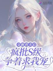 交换兽夫后疯批s级争着求我宠最新章节列表 交换兽夫后疯批s级争着求我宠最新章节列表