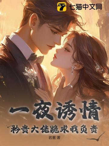 一夜诱情矜贵大佬跪求我负责