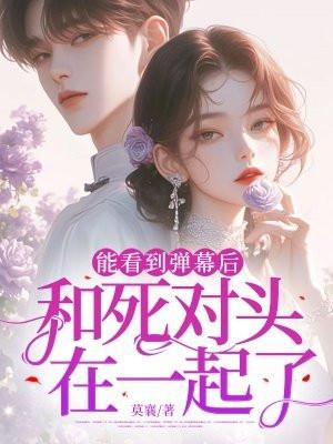 能看到弹幕后和死对头在一起了免费阅读