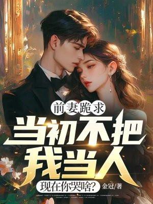 前妻跪求当初不把我当人现在你哭啥小