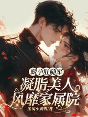 藏孕肚随军凝脂美人风靡家属院  笔趣阁