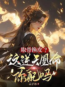 取骨换皮?这逆天凰命你配吗里面沈从 取骨换皮?这逆天凰命你配吗里面沈从
