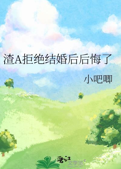 渣A拒绝结婚后后悔了晋江