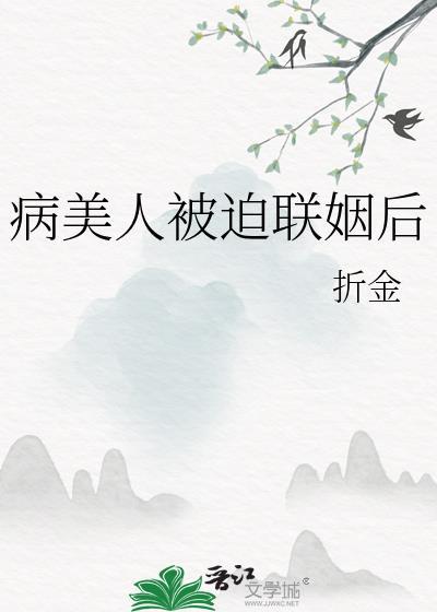 病美人被迫联姻后不装了最新