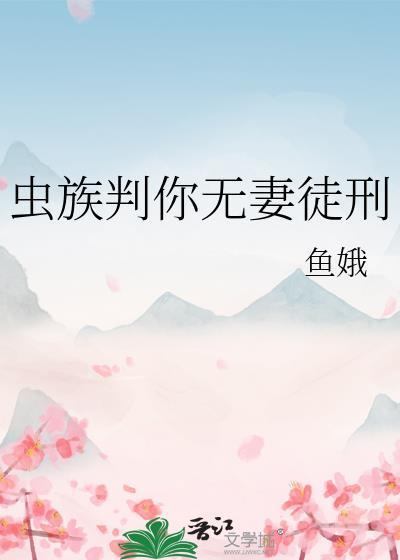 虫族判你无妻徒刑全文免费阅读完结了吗
