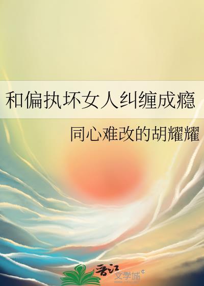 和偏执坏女人纠缠成瘾gl 和偏执坏女人纠缠成瘾gl