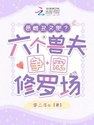 恶雌丑又肥?六个兽夫争宠修罗场全文免费阅读