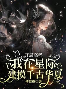 开局高考我在星际建模千古华夏作者傅橙橙分类 开局高考我在星际建模千古华夏作者傅橙橙分类