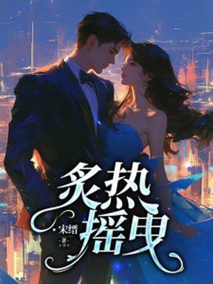 炙热摇曳短剧免费全集 炙热摇曳短剧免费全集