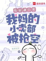 系统通万界我妈的小卖部被抢空 系统通万界我妈的小卖部被抢空