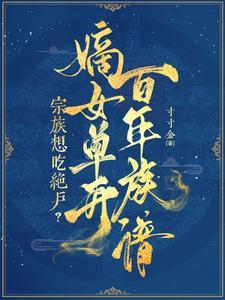 宗族想吃绝户?嫡女单开百年族谱男主是谁