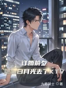 订婚前夕她跟白月光去了KTV简介