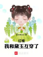 红楼我和黛玉互穿了笔趣阁无弹窗最新章节