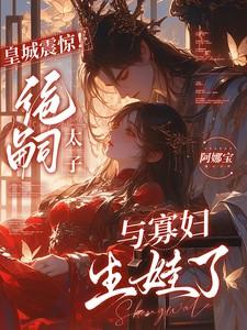 皇城震惊!绝嗣太子与寡妇生娃了吗