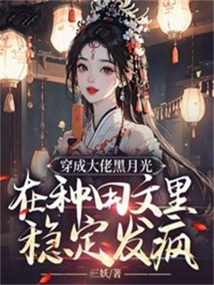 穿成大佬黑月光在种田文里稳定发疯txt