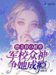绝美软o被弃军校众神争她成瘾免费阅读