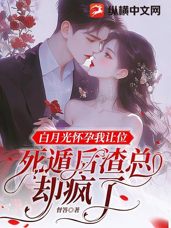 白月光怀孕我让位,死遁后渣总却疯了 白月光怀孕我让位,死遁后渣总却疯了