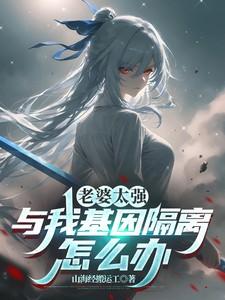 老婆太强,与我基因隔离怎么办 老婆太强,与我基因隔离怎么办