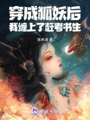 穿成狐妖后,我缠上了赶考书生 穿成狐妖后,我缠上了赶考书生