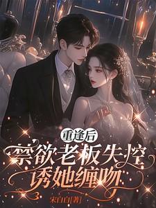 重逢后，禁欲老板失控诱她缠吻